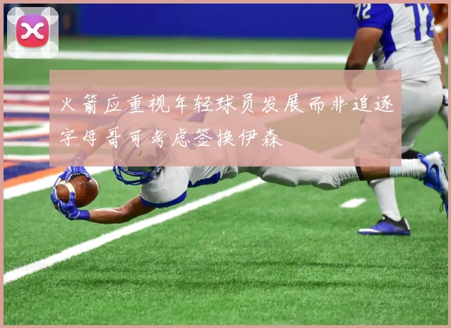 火箭应重视年轻球员发展而非追逐字母哥可考虑签换伊森