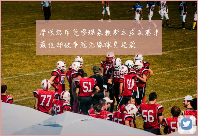 摩根怒斥荒谬现象赖斯本应获赛季最佳却被争冠无缘球员逆袭
