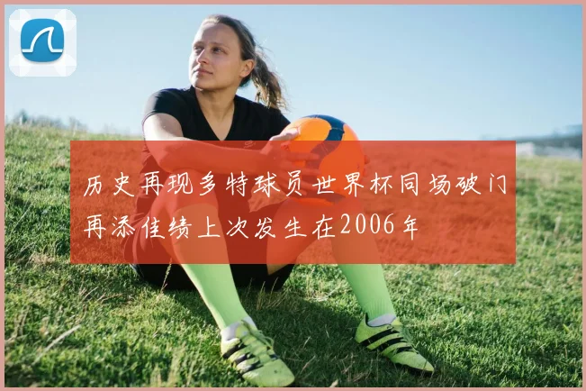 历史再现多特球员世界杯同场破门再添佳绩上次发生在2006年