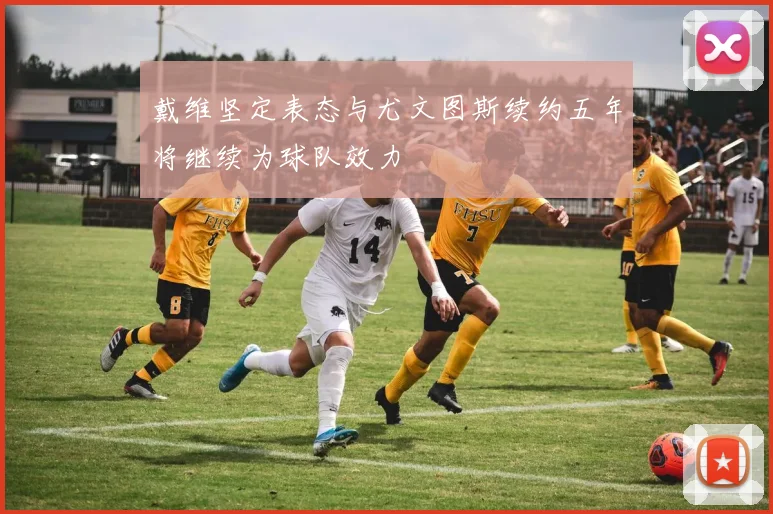 戴维坚定表态与尤文图斯续约五年将继续为球队效力
