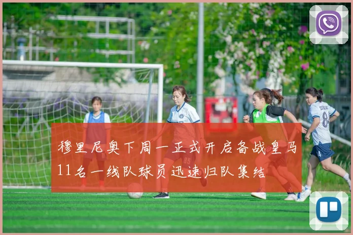 穆里尼奥下周一正式开启备战皇马11名一线队球员迅速归队集结