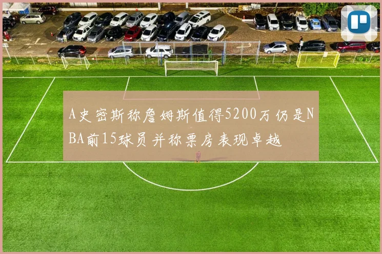 A史密斯称詹姆斯值得5200万仍是NBA前15球员并称票房表现卓越