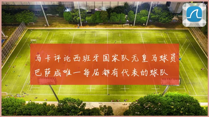 马卡评论西班牙国家队无皇马球员巴萨成唯一每届都有代表的球队