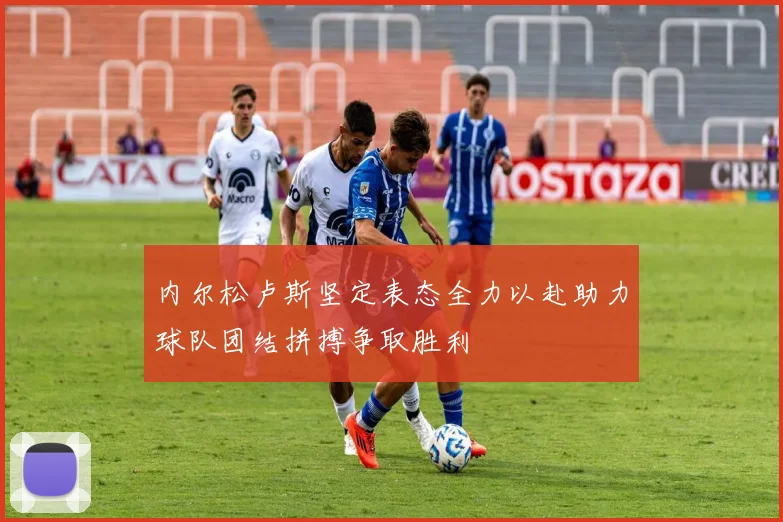 内尔松卢斯坚定表态全力以赴助力球队团结拼搏争取胜利