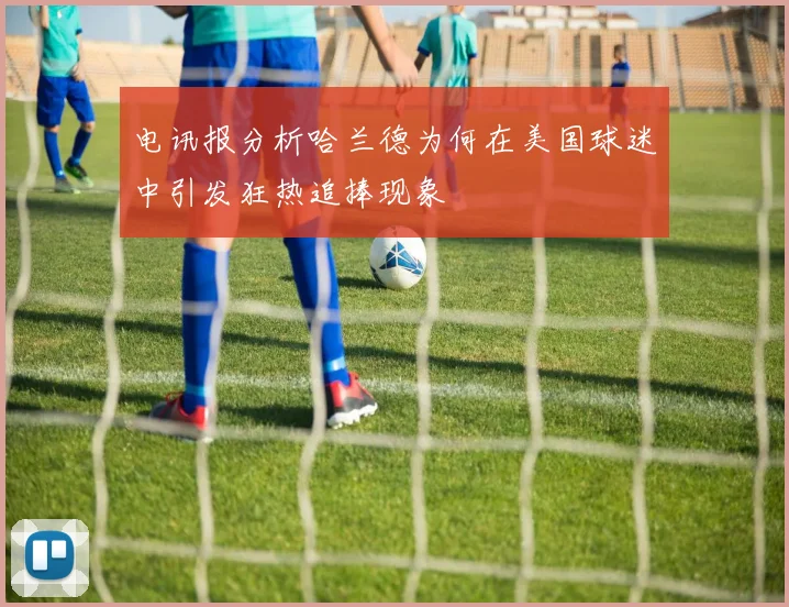 电讯报分析哈兰德为何在美国球迷中引发狂热追捧现象