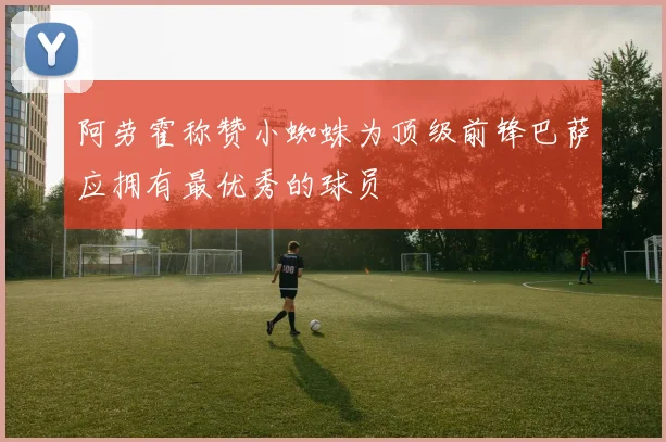 阿劳霍称赞小蜘蛛为顶级前锋巴萨应拥有最优秀的球员