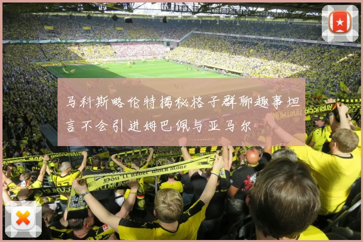马科斯略伦特揭秘格子群聊趣事坦言不会引进姆巴佩与亚马尔