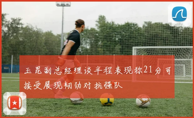 玉昆副总经理谈半程表现称21分可接受展现韧劲对抗强队